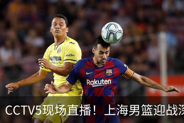 CCTV5现场直播！上海男篮迎战深圳男篮，拉塞尔对决贺希宁，卢伟誓言争胜